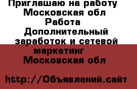Приглашаю на работу - Московская обл. Работа » Дополнительный заработок и сетевой маркетинг   . Московская обл.